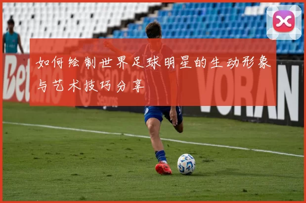 如何绘制世界足球明星的生动形象与艺术技巧分享