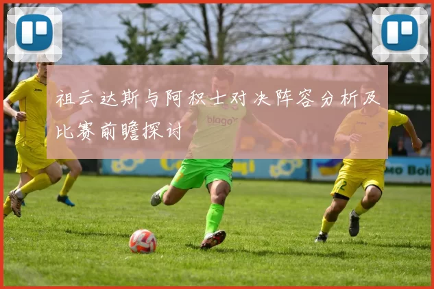 祖云达斯与阿积士对决阵容分析及比赛前瞻探讨