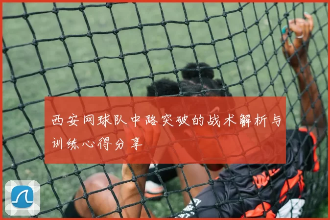 西安网球队中路突破的战术解析与训练心得分享