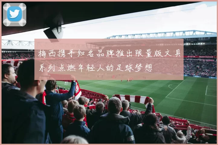 梅西携手知名品牌推出限量版文具系列点燃年轻人的足球梦想