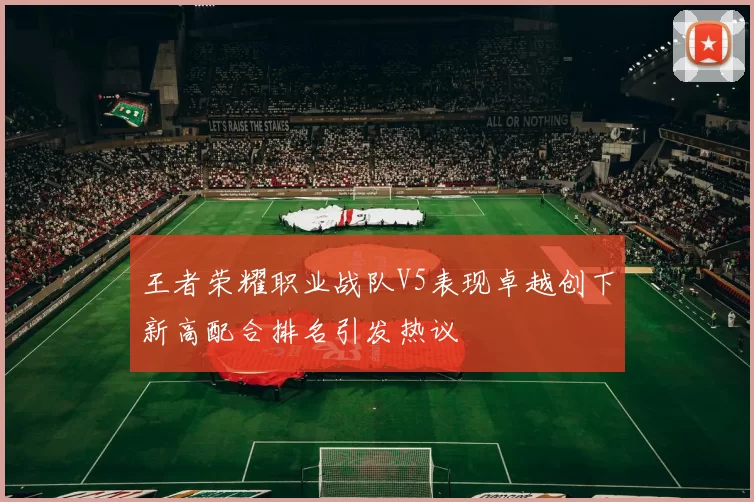王者荣耀职业战队V5表现卓越创下新高配合排名引发热议