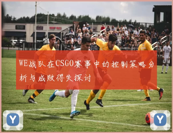 WE战队在CSGO赛事中的控制策略分析与成败得失探讨