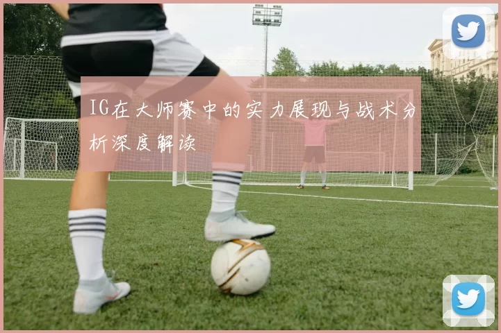 IG在大师赛中的实力展现与战术分析深度解读