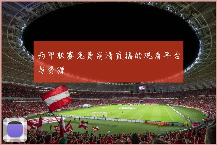 西甲联赛免费高清直播的观看平台与资源