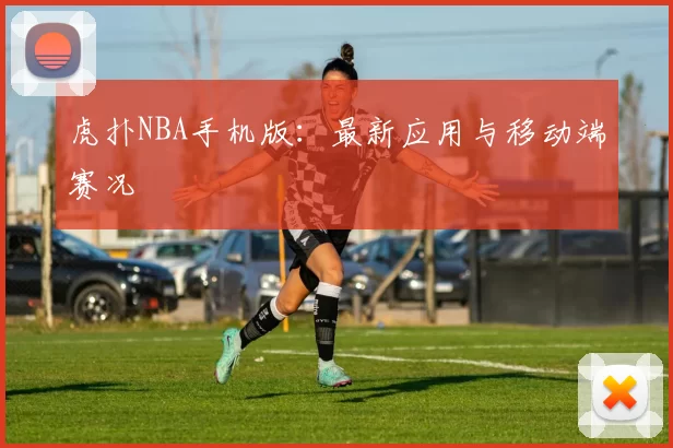 虎扑NBA手机版：最新应用与移动端赛况