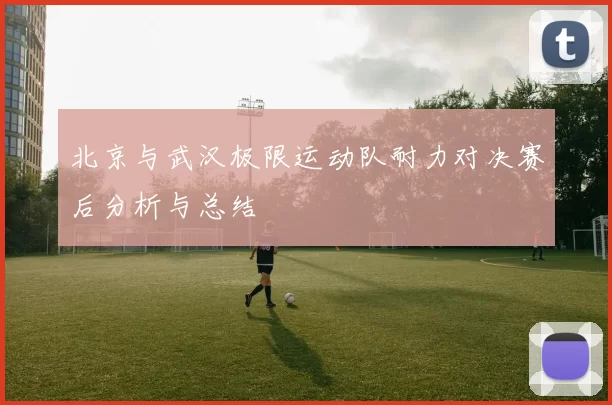 北京与武汉极限运动队耐力对决赛后分析与总结