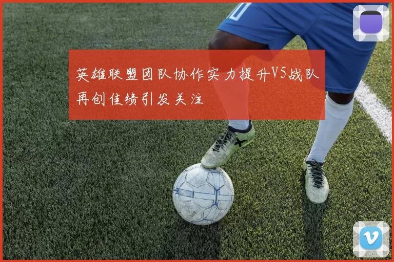 英雄联盟团队协作实力提升V5战队再创佳绩引发关注