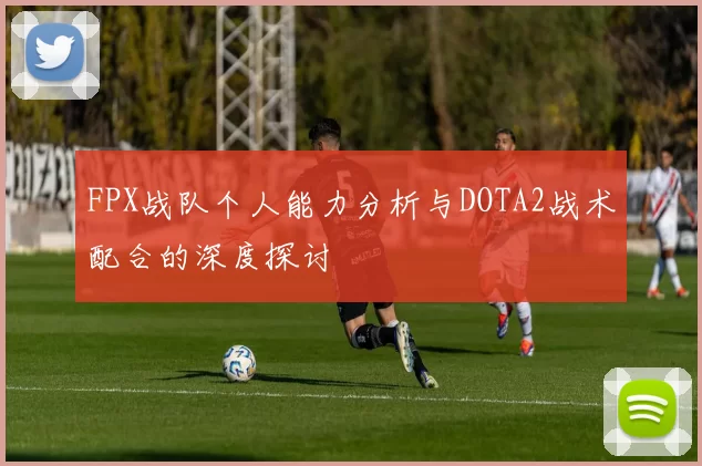FPX战队个人能力分析与DOTA2战术配合的深度探讨