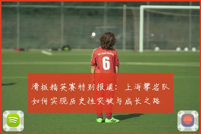 滑板精英赛特别报道：上海攀岩队如何实现历史性突破与成长之路