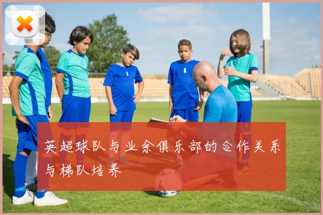 英超球队与业余俱乐部的合作关系与梯队培养