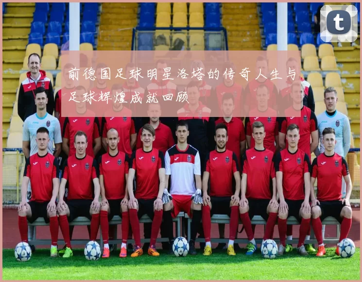 前德国足球明星洛塔的传奇人生与足球辉煌成就回顾