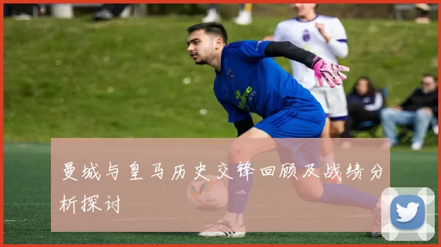 曼城与皇马历史交锋回顾及战绩分析探讨