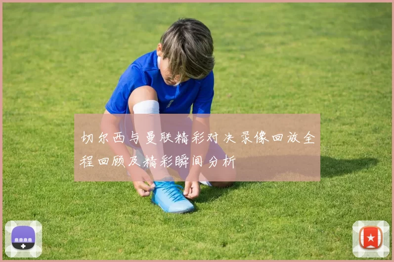切尔西与曼联精彩对决录像回放全程回顾及精彩瞬间分析
