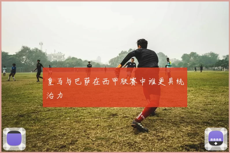 皇马与巴萨在西甲联赛中谁更具统治力