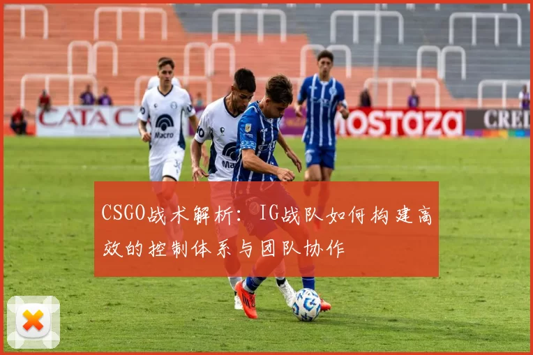 CSGO战术解析：IG战队如何构建高效的控制体系与团队协作