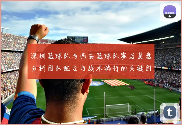 深圳篮球队与西安篮球队赛后复盘分析团队配合与战术执行的关键因素
