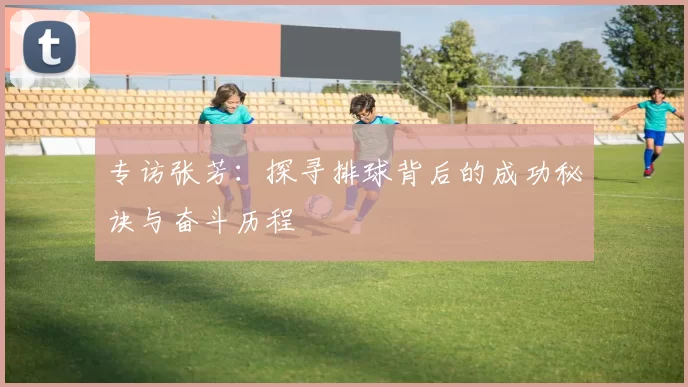 专访张芳：探寻排球背后的成功秘诀与奋斗历程