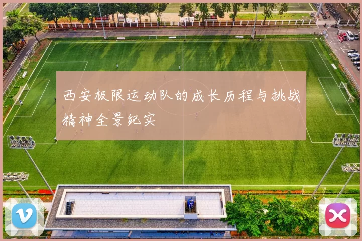 西安极限运动队的成长历程与挑战精神全景纪实