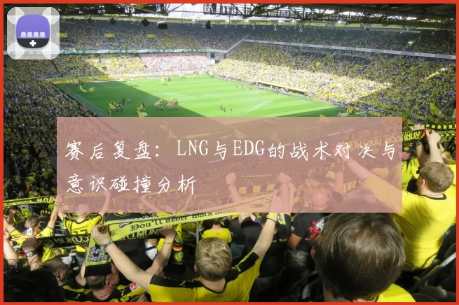 赛后复盘：LNG与EDG的战术对决与意识碰撞分析