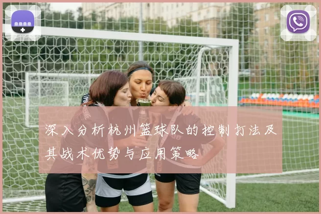 深入分析杭州篮球队的控制打法及其战术优势与应用策略