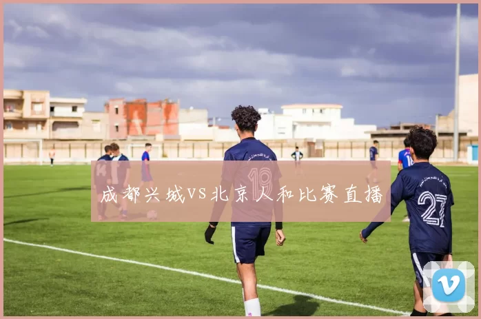 成都兴城vs北京人和比赛直播